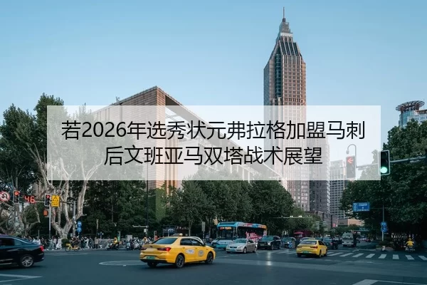 若2026年选秀状元弗拉格加盟马刺 后文班亚马双塔战术展望